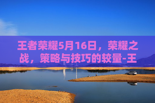 王者荣耀5月16日，荣耀之战，策略与技巧的较量-王者荣耀5月19号更新内容