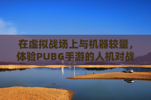 在虚拟战场上与机器较量,体验PUBG手游的人机对战-PUBG人机模式 在虚拟战场上与机器较量,体验PUBG手游的人机对战-PUBG人机模式
