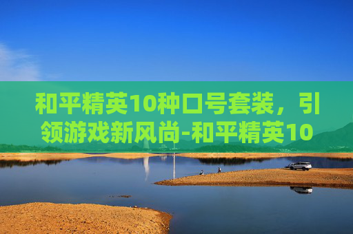 和平精英10种口号套装，引领游戏新风尚-和平精英10种口号套装大全