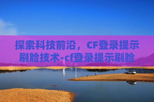 探索科技前沿,CF登录提示刷脸技术-cf登录提示刷脸怎么办 探索科技前沿,CF登录提示刷脸技术-cf登录提示刷脸怎么办