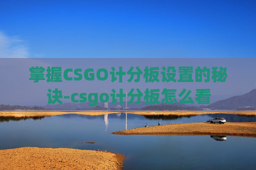 掌握CSGO计分板设置的秘诀-csgo计分板怎么看 掌握CSGO计分板设置的秘诀-csgo计分板怎么看