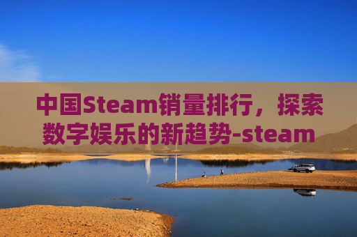 中国Steam销量排行,探索数字娱乐的新趋势-steam销量排行榜 中国Steam销量排行,探索数字娱乐的新趋势-steam销量排行榜