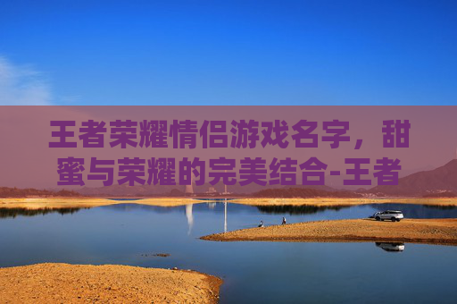 王者荣耀情侣游戏名字,甜蜜与荣耀的完美结合-王者荣耀情侣游戏名字大全 王者荣耀情侣游戏名字,甜蜜与荣耀的完美结合-王者荣耀情侣游戏名字大全