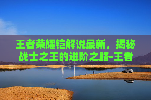 王者荣耀铠解说最新，揭秘战士之王的进阶之路-王者荣耀铠解说视频
