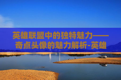 英雄联盟中的独特魅力——奇点头像的魅力解析-英雄联盟 图奇 英雄联盟中的独特魅力——奇点头像的魅力解析-英雄联盟 图奇