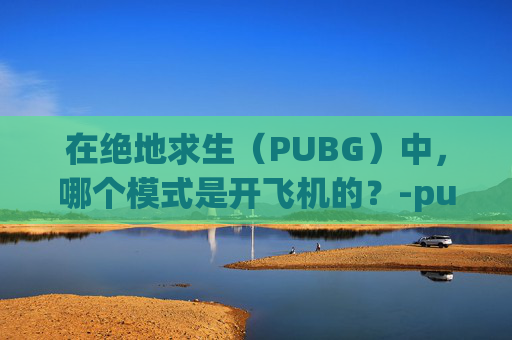 在绝地求生（PUBG）中，哪个模式是开飞机的？-pubg端游飞机怎么开