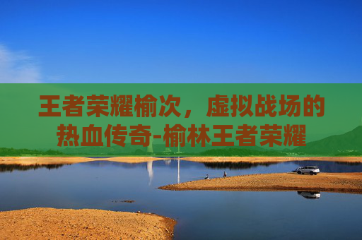 王者荣耀榆次，虚拟战场的热血传奇-榆林王者荣耀