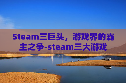 Steam三巨头，游戏界的霸主之争-steam三大游戏
