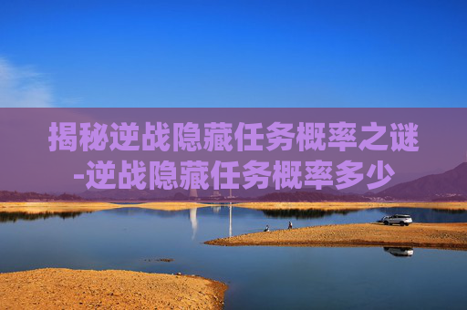 揭秘逆战隐藏任务概率之谜-逆战隐藏任务概率多少
