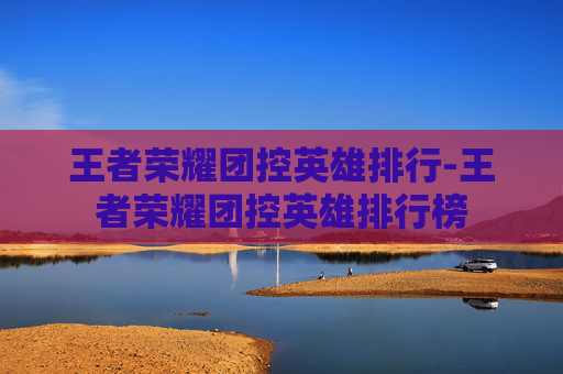 王者荣耀团控英雄排行-王者荣耀团控英雄排行榜