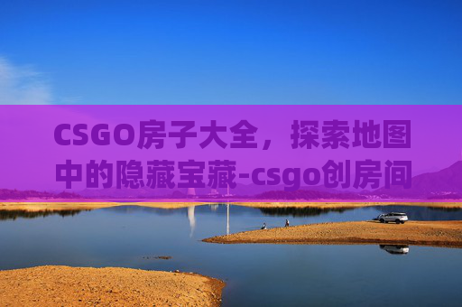 CSGO房子大全,探索地图中的隐藏宝藏-csgo创房间 CSGO房子大全,探索地图中的隐藏宝藏-csgo创房间