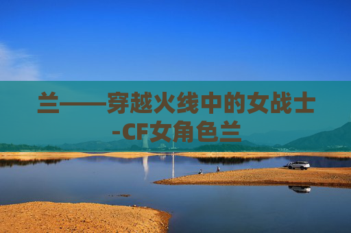 兰——穿越火线中的女战士-CF女角色兰 兰——穿越火线中的女战士-CF女角色兰