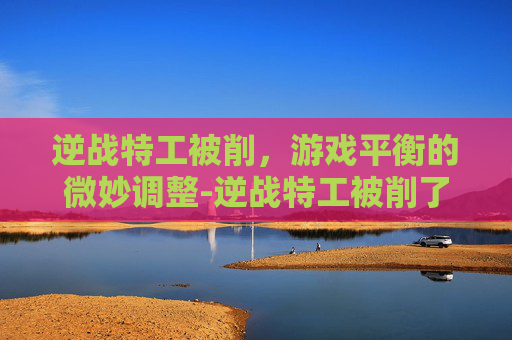 逆战特工被削，游戏平衡的微妙调整-逆战特工被削了吗