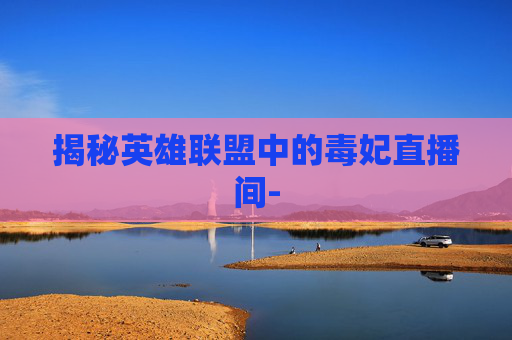 揭秘英雄联盟中的毒妃直播间-