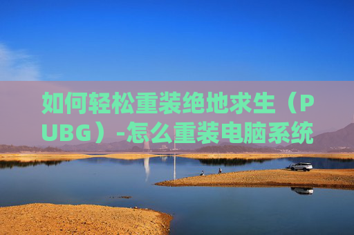 如何轻松重装绝地求生（PUBG）-怎么重装电脑系统