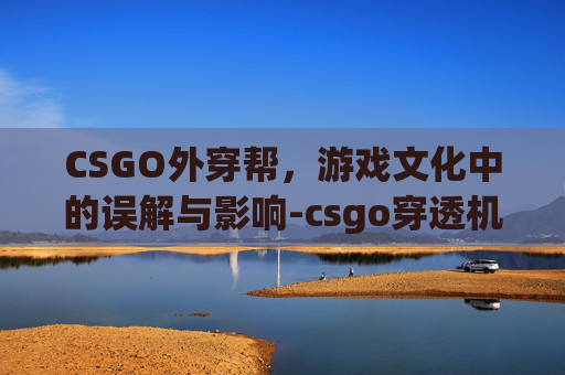 CSGO外穿帮，游戏文化中的误解与影响-csgo穿透机制