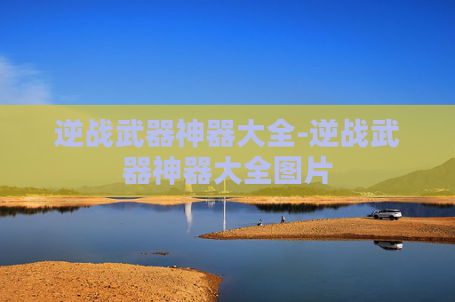 逆战武器神器大全-逆战武器神器大全图片 逆战武器神器大全-逆战武器神器大全图片