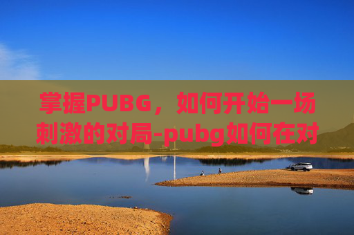 掌握PUBG,如何开始一场刺激的对局-pubg如何在对局中开第一人称 掌握PUBG,如何开始一场刺激的对局-pubg如何在对局中开第一人称