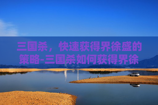 三国杀，快速获得界徐盛的策略-三国杀如何获得界徐盛