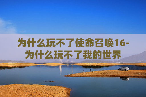 为什么玩不了使命召唤16-为什么玩不了我的世界 为什么玩不了使命召唤16-为什么玩不了我的世界