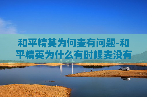 和平精英为何麦有问题-和平精英为什么有时候麦没有反应 和平精英为何麦有问题-和平精英为什么有时候麦没有反应