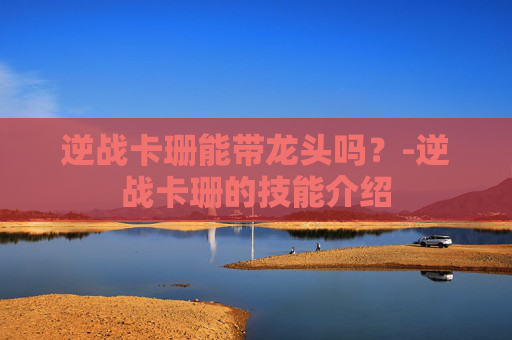 逆战卡珊能带龙头吗？-逆战卡珊的技能介绍