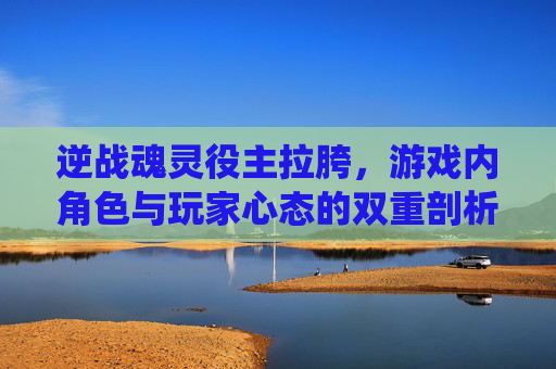 逆战魂灵役主拉胯，游戏内角色与玩家心态的双重剖析-逆战灵魂役主枪芯活动攻略