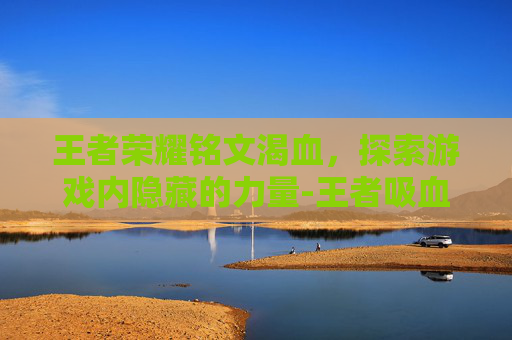 王者荣耀铭文渴血,探索游戏内隐藏的力量-王者吸血铭文 王者荣耀铭文渴血,探索游戏内隐藏的力量-王者吸血铭文