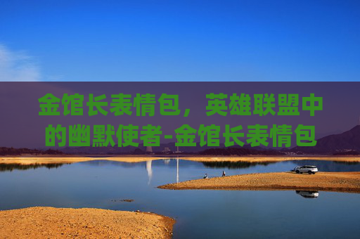 金馆长表情包,英雄联盟中的幽默使者-金馆长表情包gif最新版本更新内容 金馆长表情包,英雄联盟中的幽默使者-金馆长表情包gif最新版本更新内容