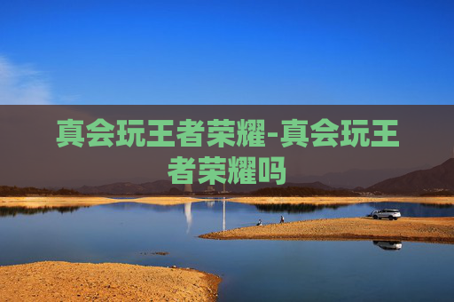 真会玩王者荣耀-真会玩王者荣耀吗 真会玩王者荣耀-真会玩王者荣耀吗