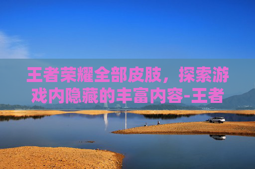 王者荣耀全部皮肢，探索游戏内隐藏的丰富内容-王者荣耀全部皮肢怎么获得