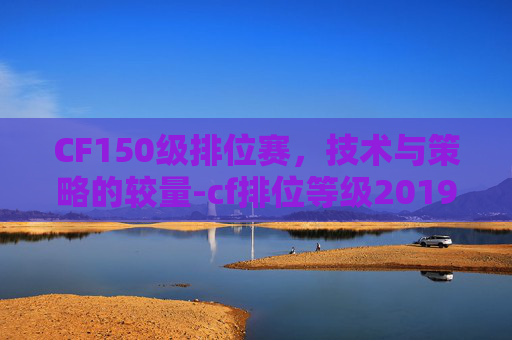 CF150级排位赛，技术与策略的较量-cf排位等级2019