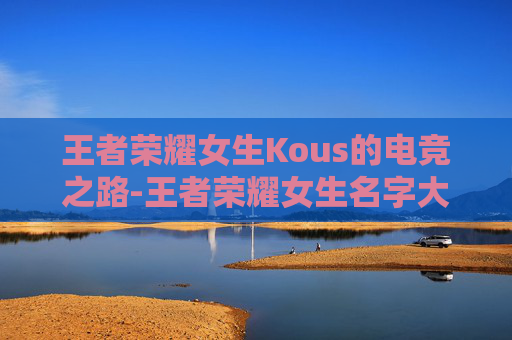 王者荣耀女生Kous的电竞之路-王者荣耀女生名字大全