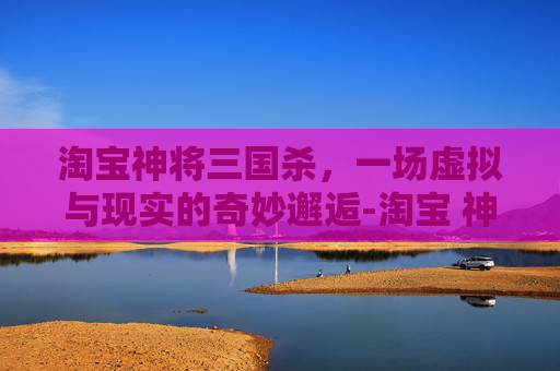 淘宝神将三国杀,一场虚拟与现实的奇妙邂逅-淘宝 神将 三国杀是正版吗 淘宝神将三国杀,一场虚拟与现实的奇妙邂逅-淘宝 神将 三国杀是正版吗