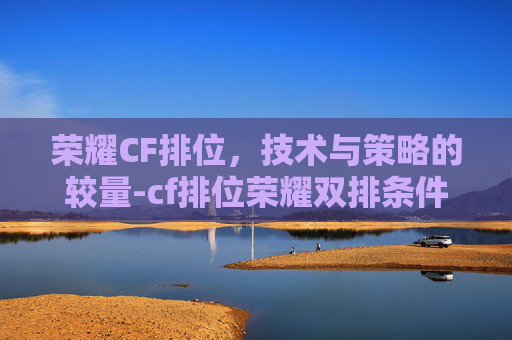 荣耀CF排位，技术与策略的较量-cf排位荣耀双排条件2024