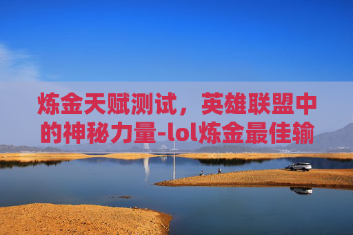 炼金天赋测试,英雄联盟中的神秘力量-lol炼金最佳输出装 炼金天赋测试,英雄联盟中的神秘力量-lol炼金最佳输出装