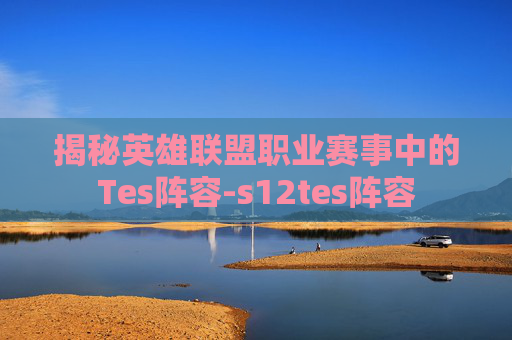 揭秘英雄联盟职业赛事中的Tes阵容-s12tes阵容 揭秘英雄联盟职业赛事中的Tes阵容-s12tes阵容