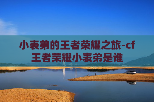 小表弟的王者荣耀之旅-cf王者荣耀小表弟是谁 小表弟的王者荣耀之旅-cf王者荣耀小表弟是谁