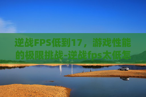 逆战FPS低到17,游戏性能的极限挑战-逆战fps太低怎么办 逆战FPS低到17,游戏性能的极限挑战-逆战fps太低怎么办
