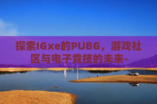 探索IGxe的PUBG,游戏社区与电子竞技的未来- 探索IGxe的PUBG,游戏社区与电子竞技的未来-