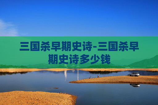 三国杀早期史诗-三国杀早期史诗多少钱