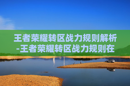 王者荣耀转区战力规则解析-王者荣耀转区战力规则在哪看