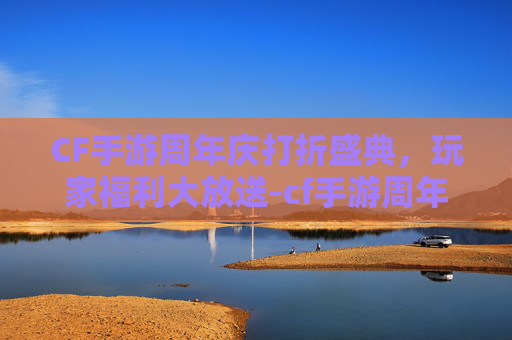 CF手游周年庆打折盛典,玩家福利大放送-cf手游周年庆打折吗 CF手游周年庆打折盛典,玩家福利大放送-cf手游周年庆打折吗