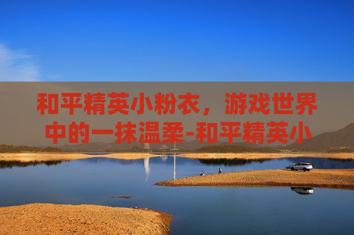 和平精英小粉衣,游戏世界中的一抹温柔-和平精英小粉衣后座力 和平精英小粉衣,游戏世界中的一抹温柔-和平精英小粉衣后座力