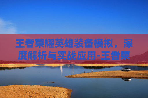 王者荣耀英雄装备模拟,深度解析与实战应用-王者荣耀英雄装备模拟器下载 王者荣耀英雄装备模拟,深度解析与实战应用-王者荣耀英雄装备模拟器下载