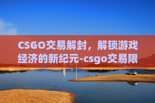 CSGO交易解封,解锁游戏经济的新纪元-csgo交易限制15天怎么解除 CSGO交易解封,解锁游戏经济的新纪元-csgo交易限制15天怎么解除