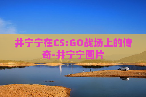 井宁宁在CS:GO战场上的传奇-井宁宁图片 井宁宁在CS:GO战场上的传奇-井宁宁图片