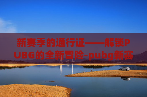 新赛季的通行证——解锁PUBG的全新冒险-pubg新赛季通行证