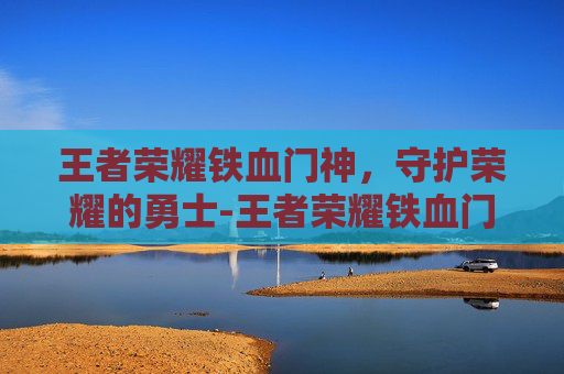 王者荣耀铁血门神，守护荣耀的勇士-王者荣耀铁血门神怎么获得