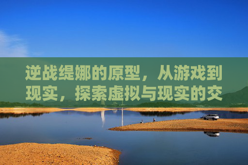 逆战缇娜的原型，从游戏到现实，探索虚拟与现实的交织-逆战缇娜的原型是什么